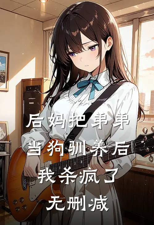 后妈把弟弟当狗驯养后，我杀疯了无删减