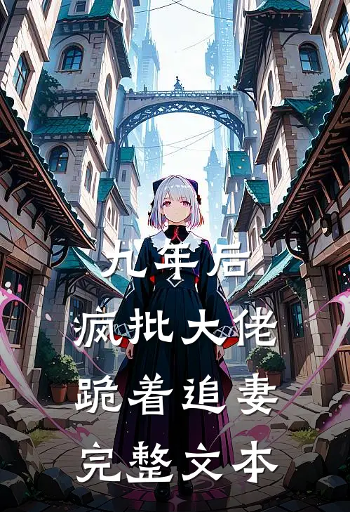 九年后，疯批大佬跪着追妻完整文本
