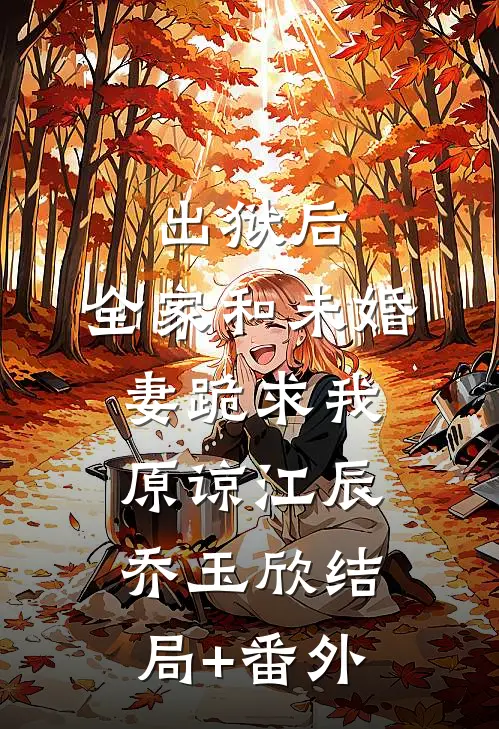 出狱后，全家和未婚妻跪求我原谅江辰乔玉欣结局+番外