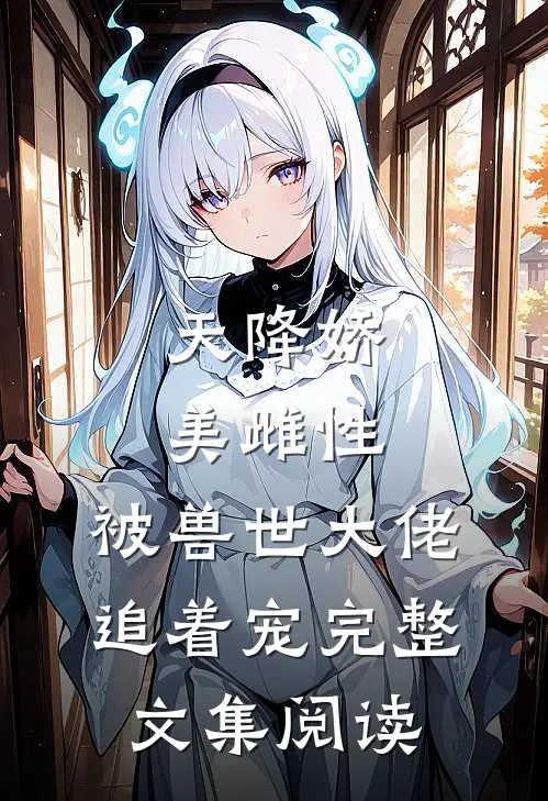 天降娇美雌性，被兽世大佬追着宠完整文集阅读