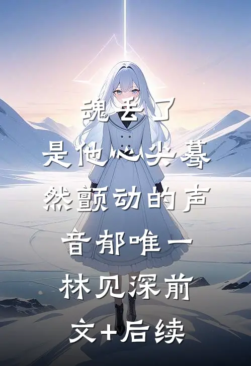 魂丢了，是他心尖蓦然颤动的声音郁唯一林见深前文+后续