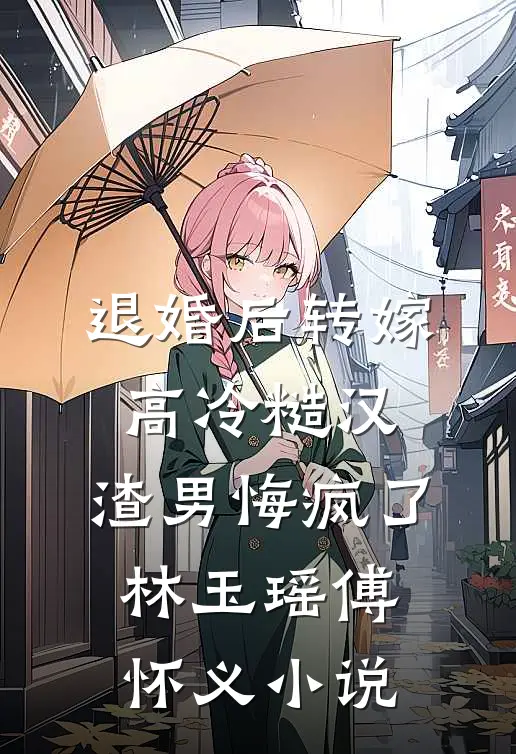 退婚后转嫁高冷糙汉，渣男悔疯了林玉瑶傅怀义小说