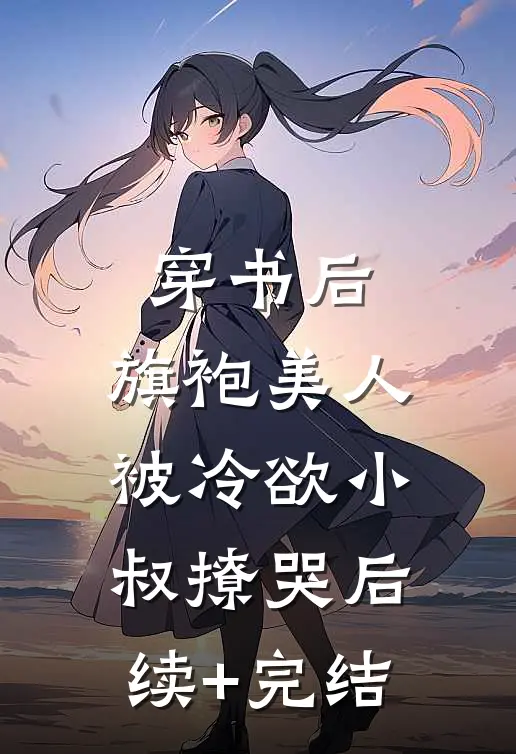 穿书后，旗袍美人被冷欲小叔撩哭后续+完结