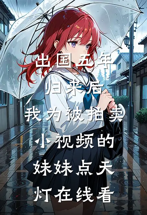 出国五年归来后，我为被拍卖小视频的妹妹点天灯在线看