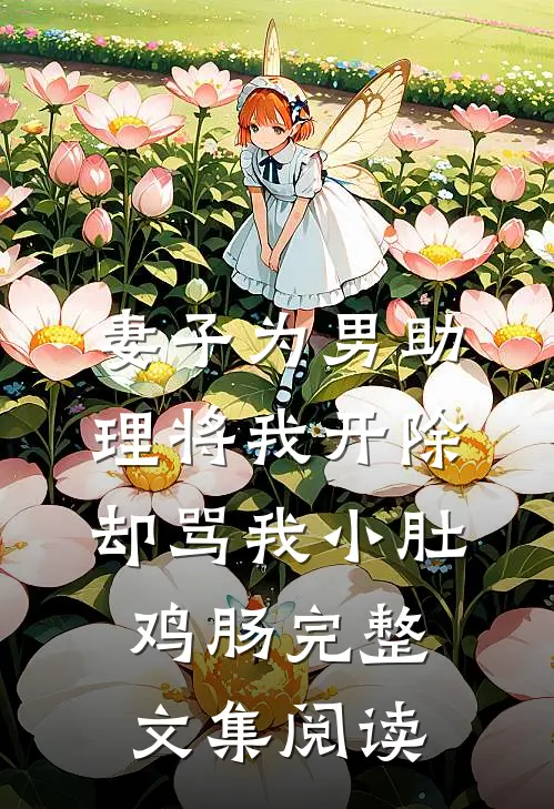 妻子为男助理将我开除，却骂我小肚鸡肠完整文集阅读