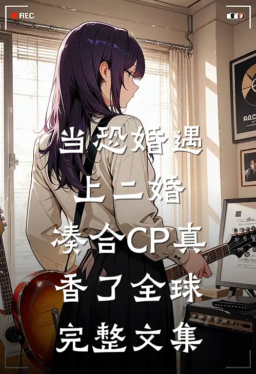 当恐婚遇上二婚：凑合CP真香了全球完整文集