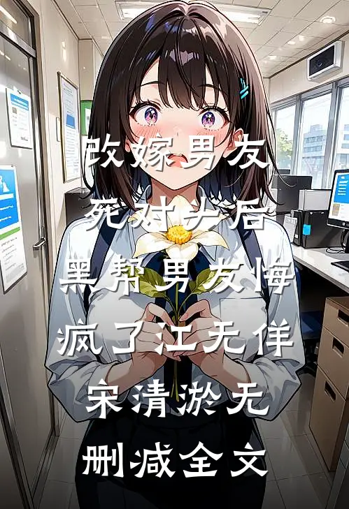 改嫁男友死对头后，黑帮男友悔疯了江无佯宋清淤无删减全文