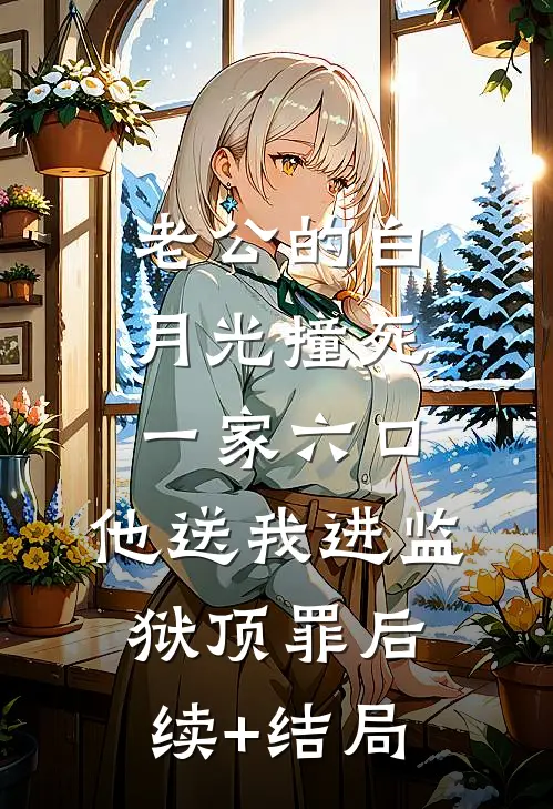 老公的白月光撞死一家六口，他送我进监狱顶罪后续+结局