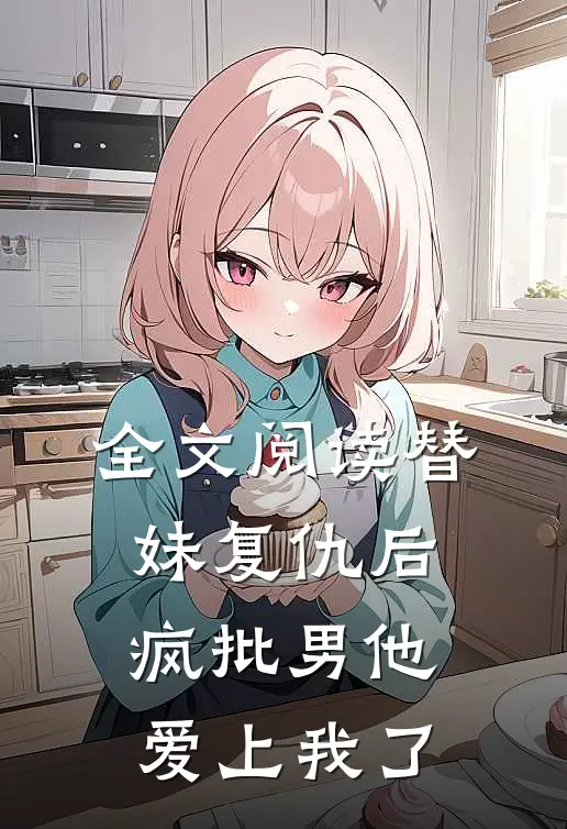 全文阅读替妹复仇后，疯批男他爱上我了