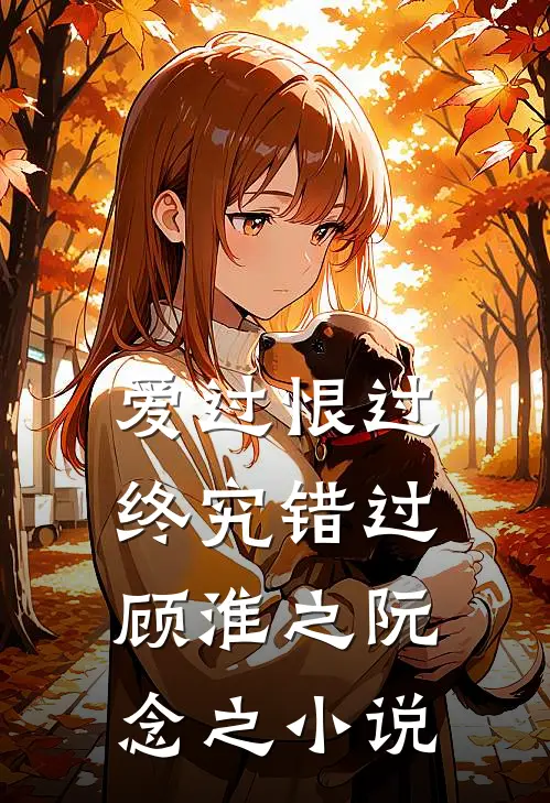 爱过恨过终究错过顾淮之阮念之小说
