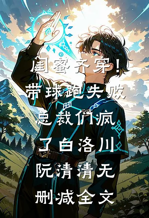 闺蜜齐穿！带球跑失败总裁们疯了白洛川阮清清无删减全文