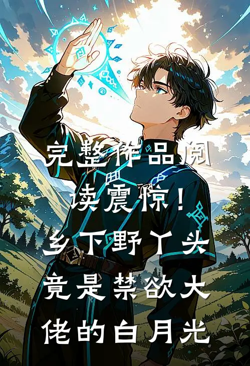 完整作品阅读震惊！乡下野丫头竟是禁欲大佬的白月光