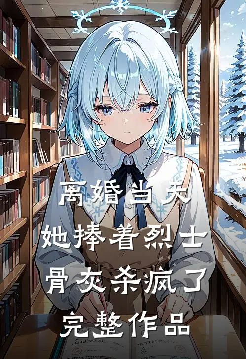 离婚当天，她捧着烈士骨灰杀疯了完整作品