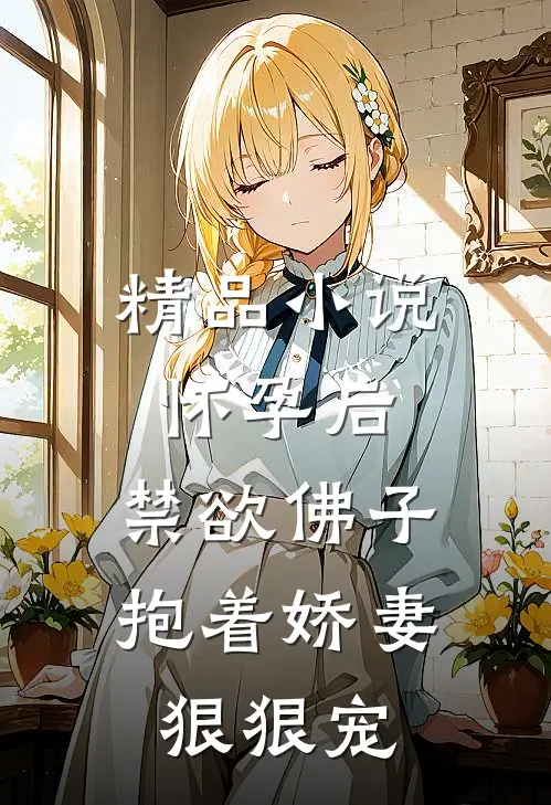 精品小说怀孕后，禁欲佛子抱着娇妻狠狠宠