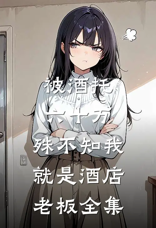 被酒托六十万，殊不知我就是酒店老板 全集