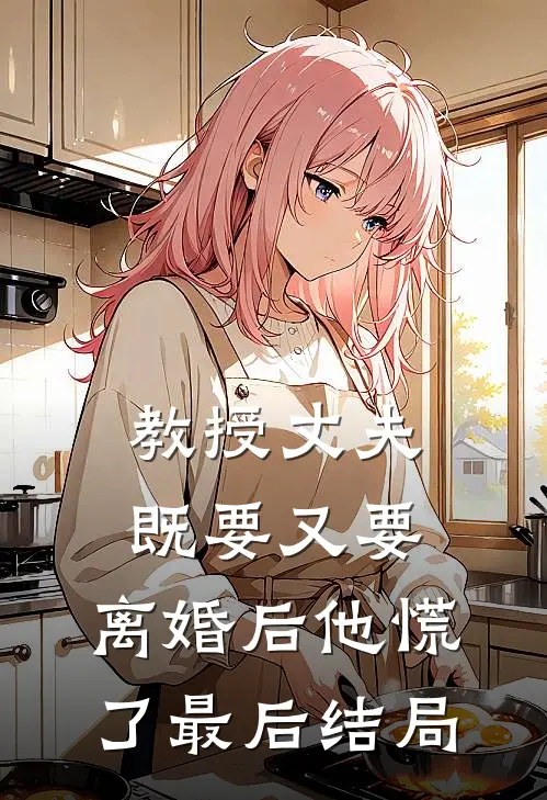 教授丈夫既要又要，离婚后他慌了最后结局