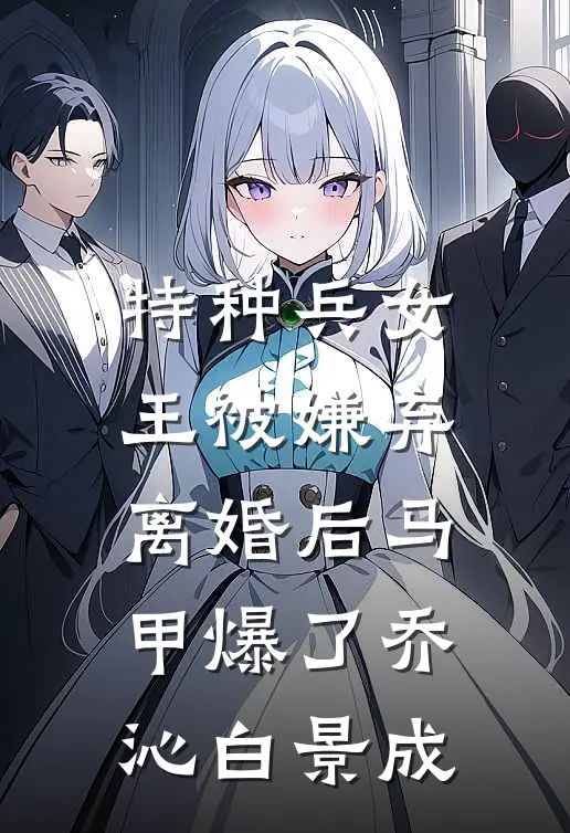 特种兵女王被嫌弃，离婚后马甲爆了乔沁白景成