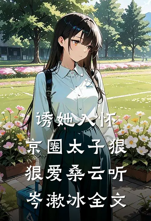 诱她入怀：京圈太子狠狠爱桑云听岑漱冰全文