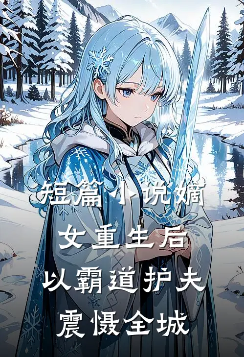短篇小说嫡女重生后，以霸道护夫震慑全城