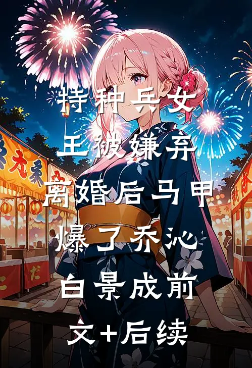 特种兵女王被嫌弃，离婚后马甲爆了乔沁白景成前文+后续