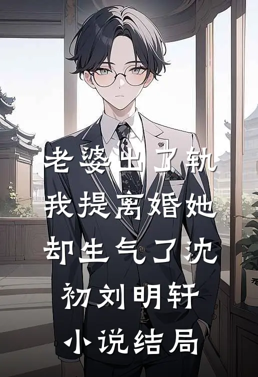 老婆出了轨，我提离婚她却生气了沈初刘明轩小说结局