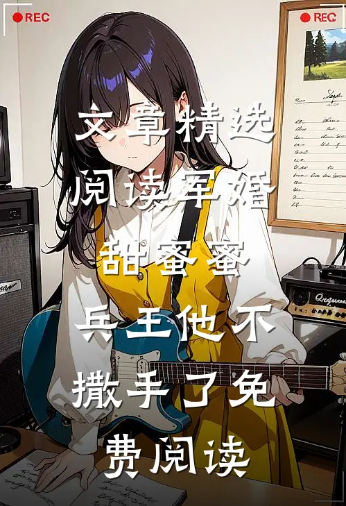 文章精选阅读军婚甜蜜蜜,兵王他不撒手了免费阅读