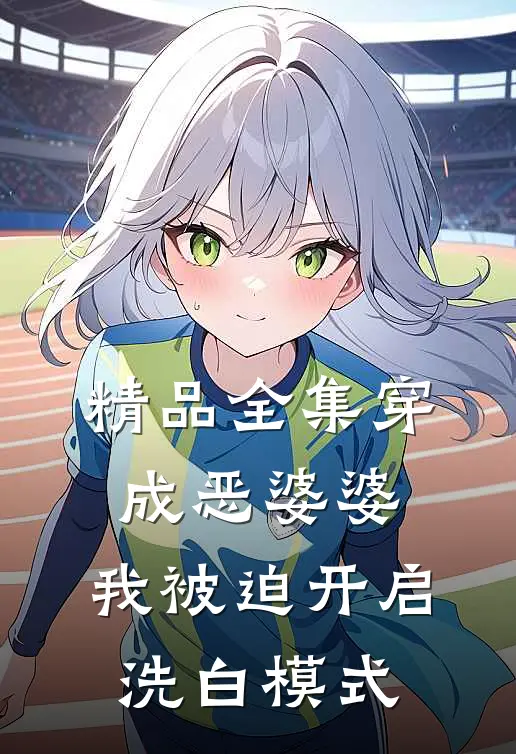 精品全集穿成恶婆婆，我被迫开启洗白模式