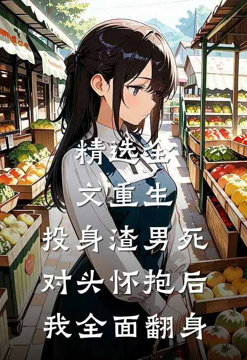 精选全文重生：投身渣男死对头怀抱后，我全面翻身