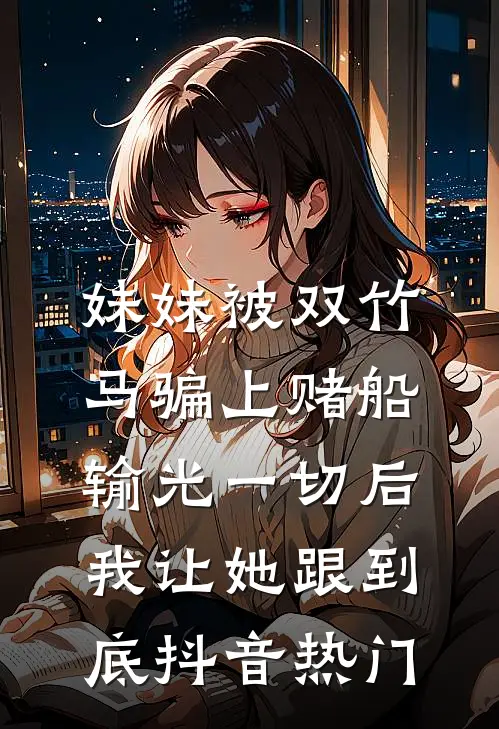 妹妹被双竹马骗上赌船输光一切后，我让她跟到底抖音热门
