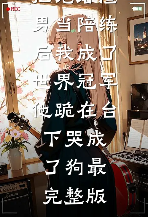 拒绝给渣男当陪练后我成了世界冠军，他跪在台下哭成了狗最完整版