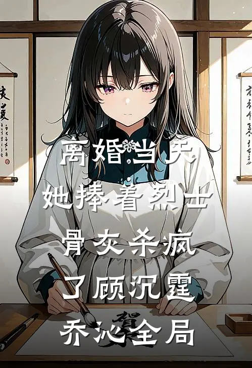 离婚当天，她捧着烈士骨灰杀疯了顾沉霆乔沁全局