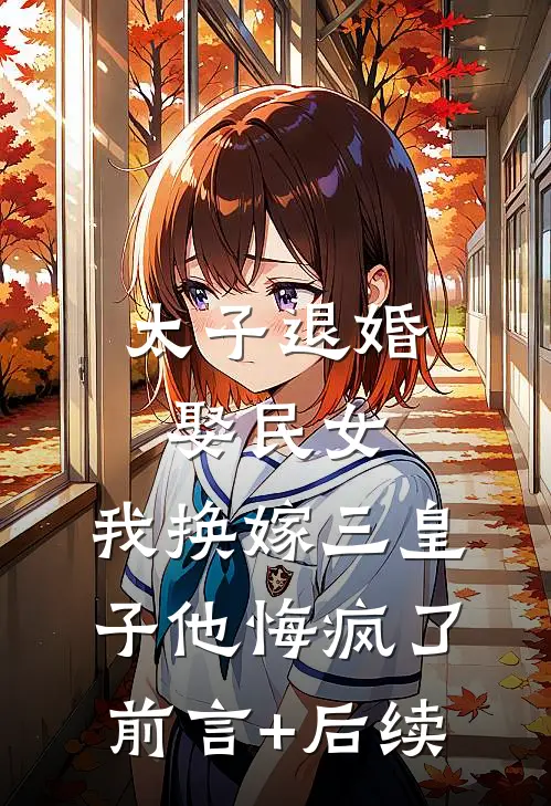 太子退婚娶民女，我换嫁三皇子他悔疯了前言+后续