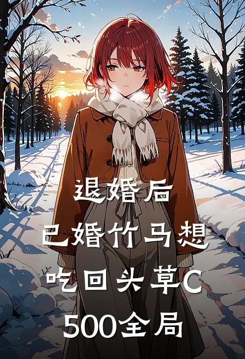 退婚后，已婚竹马想吃回头草C500全局
