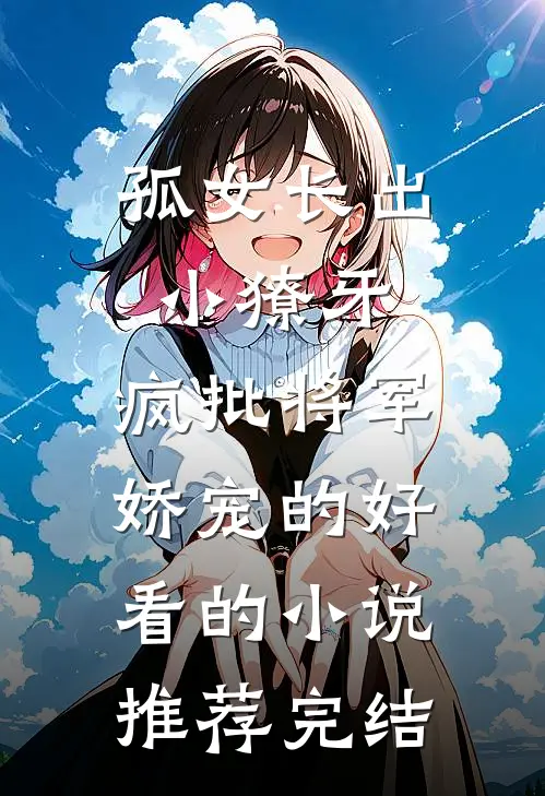 孤女长出小獠牙，疯批将军娇宠的好看的小说推荐完结