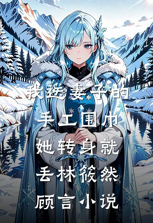 我送妻子的手工围巾，她转身就丢林筱然顾言小说