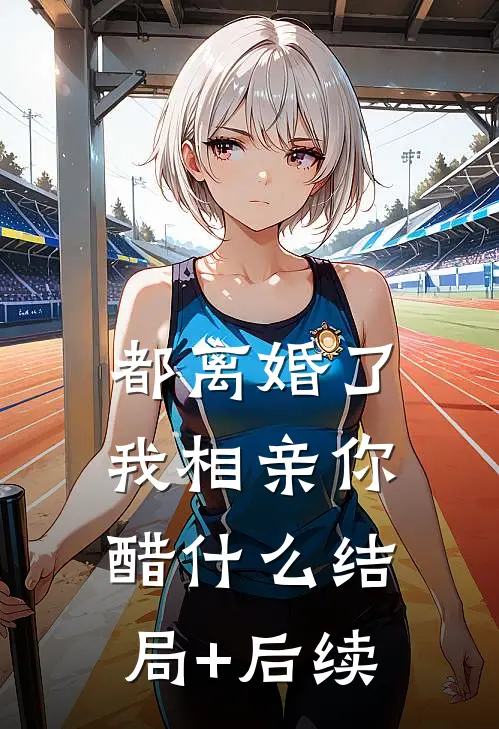 都离婚了，我相亲你醋什么结局+后续