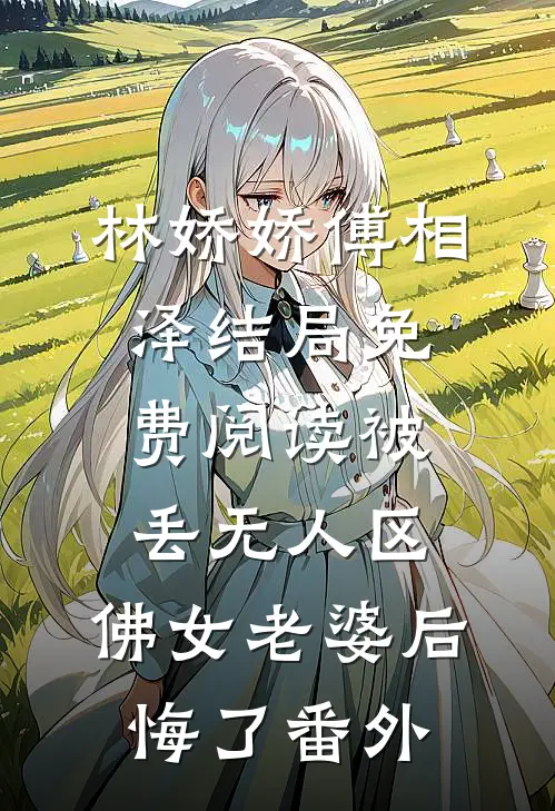 林娇娇傅相泽结局免费阅读被丢无人区，佛女老婆后悔了番外