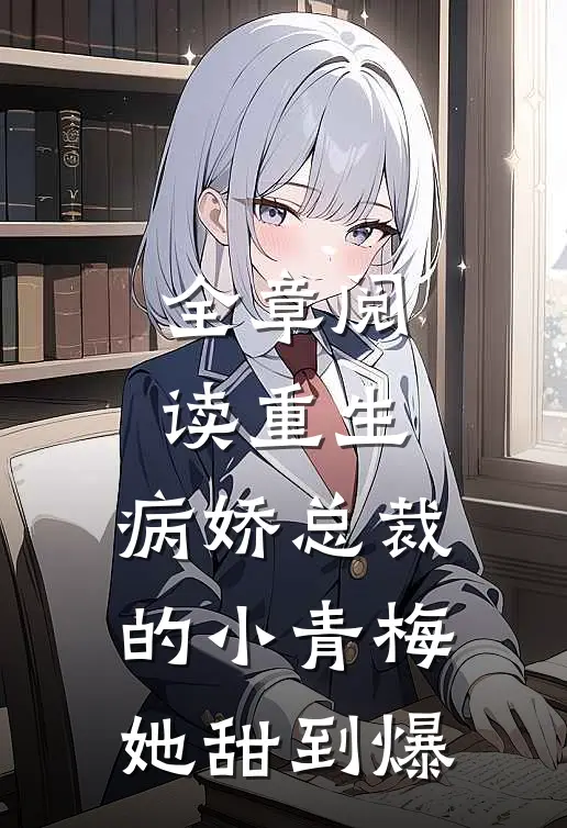 全章阅读重生：病娇总裁的小青梅她甜到爆