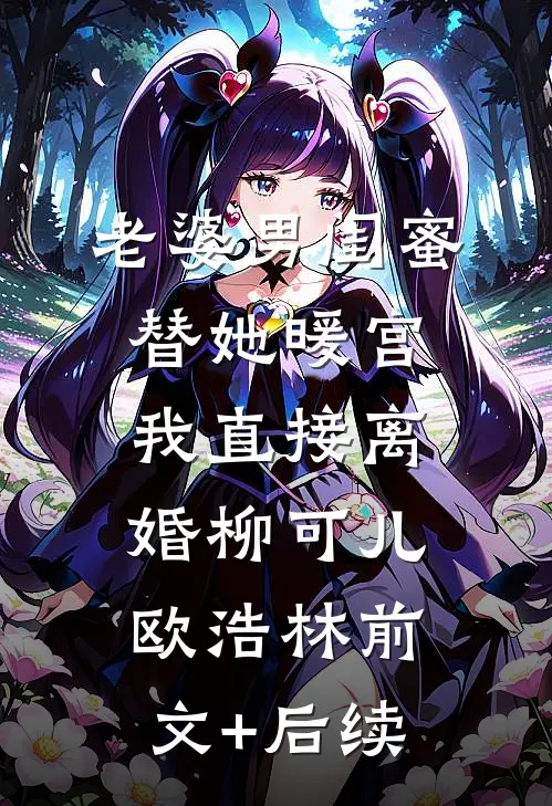 老婆男闺蜜替她暖宫，我直接离婚柳可儿欧浩林前文+后续