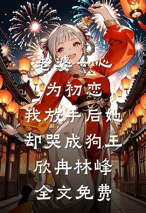 老婆一心为初恋，我放手后她却哭成狗王欣冉林峰全文免费