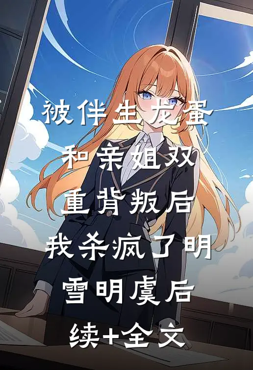 被伴生龙蛋和亲姐双重背叛后，我杀疯了明雪明虞后续+全文