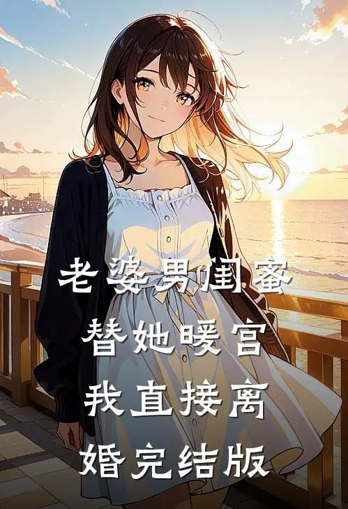 老婆男闺蜜替她暖宫，我直接离婚完结版