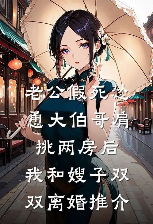 老公假死怂恿大伯哥肩挑两房后，我和嫂子双双离婚推介