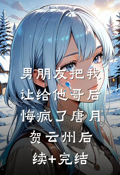 男朋友把我让给他哥后，悔疯了唐月贺云州后续+完结