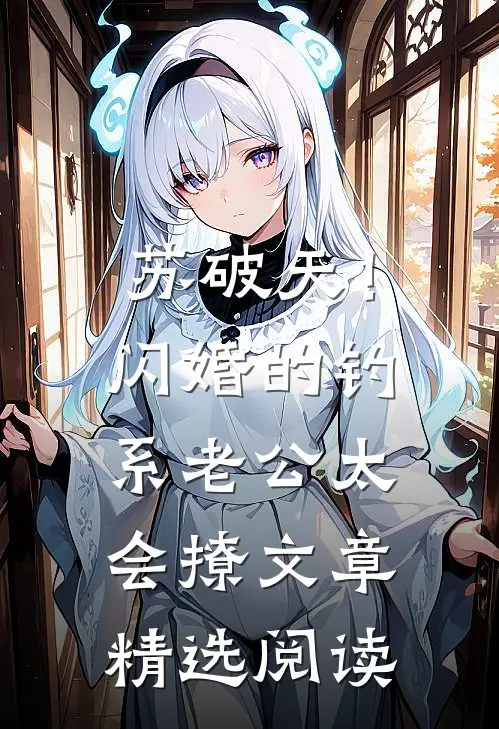 苏破天！闪婚的钓系老公太会撩文章精选阅读