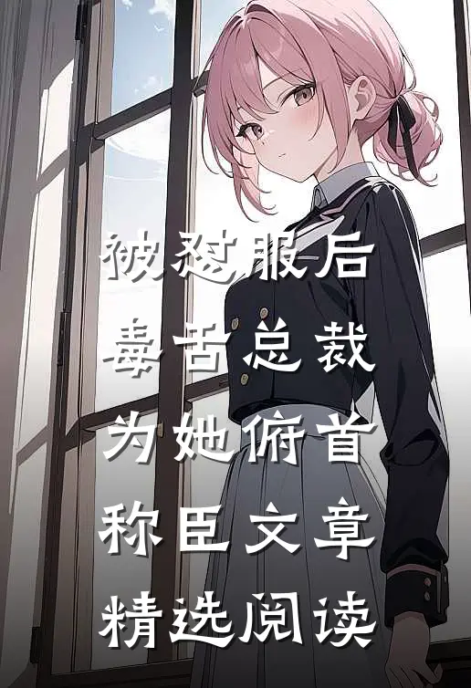 被怼服后，毒舌总裁为她俯首称臣文章精选阅读