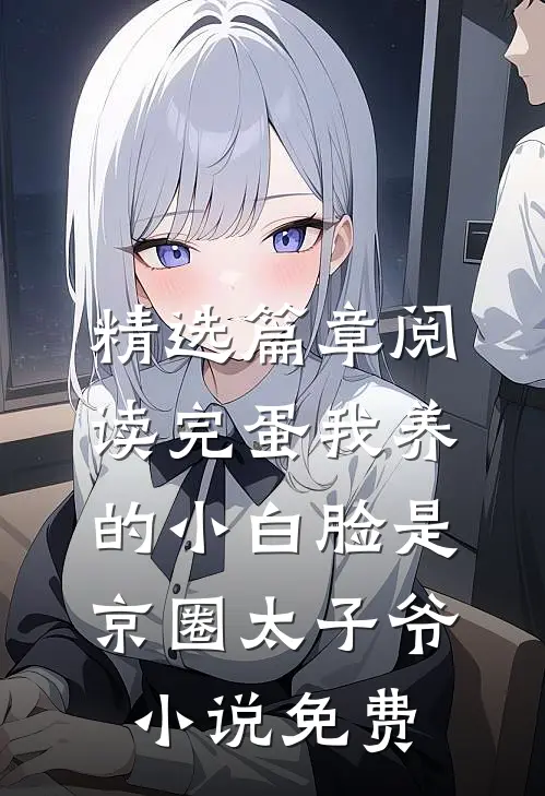 精选篇章阅读完蛋我养的小白脸是京圈太子爷小说免费