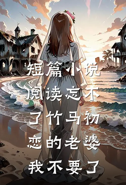 短篇小说阅读忘不了竹马初恋的老婆，我不要了
