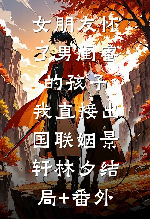 女朋友怀了男闺蜜的孩子，我直接出国联姻景轩林夕结局+番外