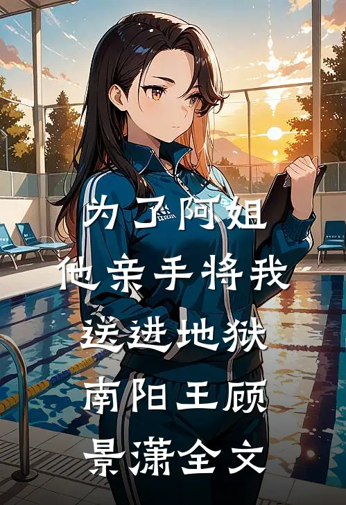 为了阿姐，他亲手将我送进地狱南阳王顾景潇全文